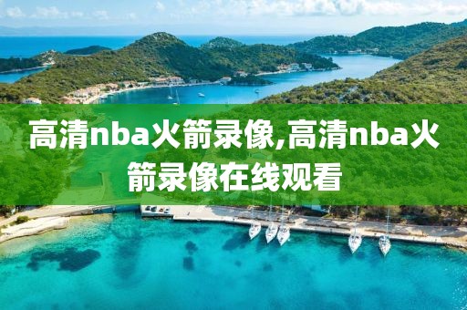 高清nba火箭录像,高清nba火箭录像在线观看