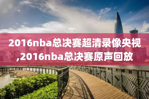 2016nba总决赛超清录像央视,2016nba总决赛原声回放