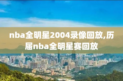 nba全明星2004录像回放,历届nba全明星赛回放