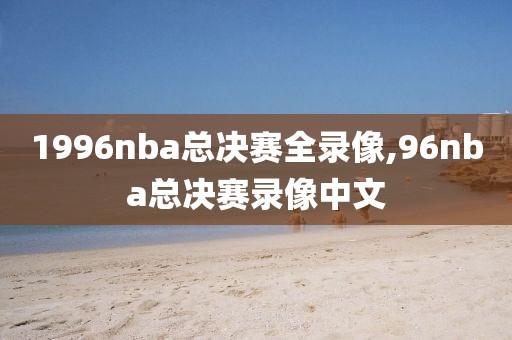 1996nba总决赛全录像,96nba总决赛录像中文