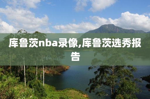 库鲁茨nba录像,库鲁茨选秀报告