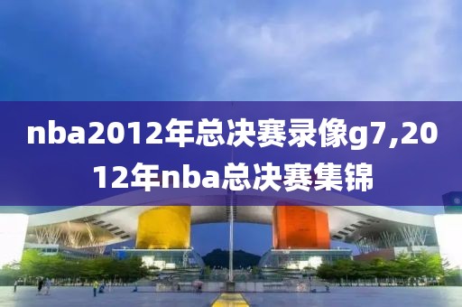 nba2012年总决赛录像g7,2012年nba总决赛集锦