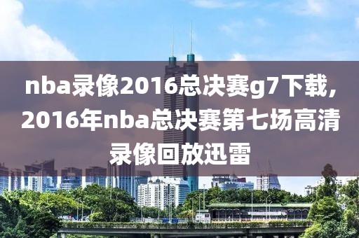 nba录像2016总决赛g7下载,2016年nba总决赛第七场高清录像回放迅雷