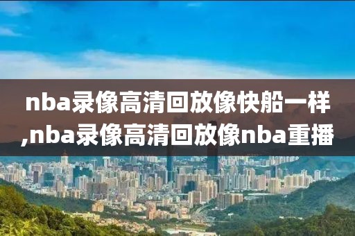 nba录像高清回放像快船一样,nba录像高清回放像nba重播