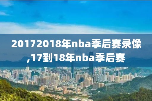 20172018年nba季后赛录像,17到18年nba季后赛