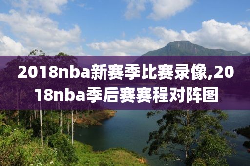 2018nba新赛季比赛录像,2018nba季后赛赛程对阵图