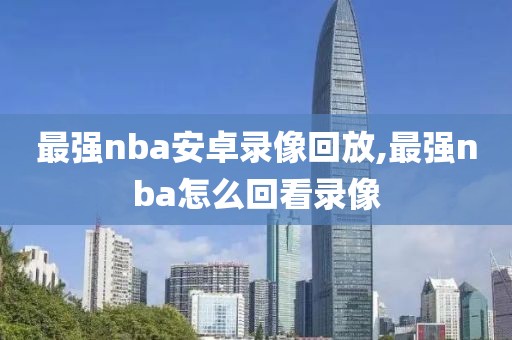 最强nba安卓录像回放,最强nba怎么回看录像