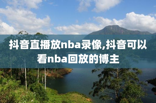 抖音直播放nba录像,抖音可以看nba回放的博主