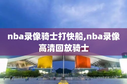 nba录像骑士打快船,nba录像高清回放骑士