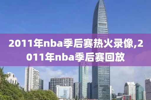 2011年nba季后赛热火录像,2011年nba季后赛回放