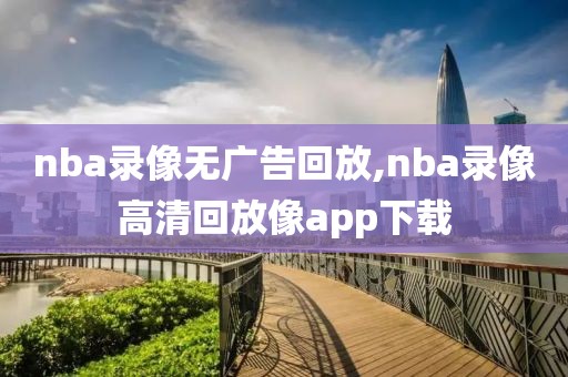 nba录像无广告回放,nba录像高清回放像app下载