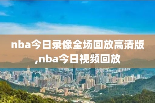 nba今日录像全场回放高清版,nba今日视频回放