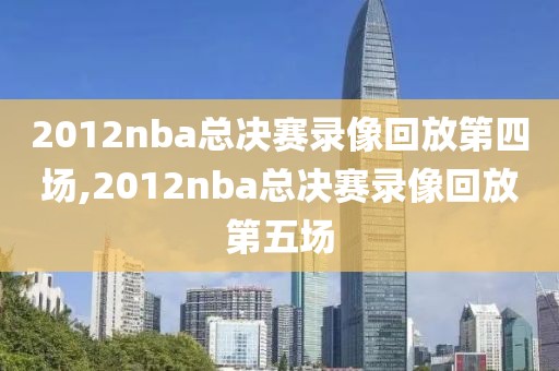 2012nba总决赛录像回放第四场,2012nba总决赛录像回放第五场
