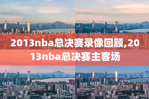2013nba总决赛录像回顾,2013nba总决赛主客场