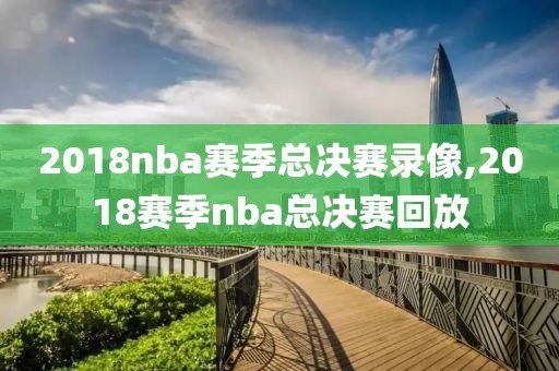 2018nba赛季总决赛录像,2018赛季nba总决赛回放