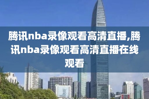 腾讯nba录像观看高清直播,腾讯nba录像观看高清直播在线观看
