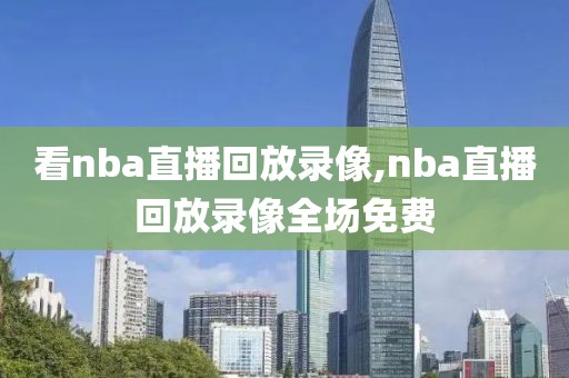 看nba直播回放录像,nba直播回放录像全场免费