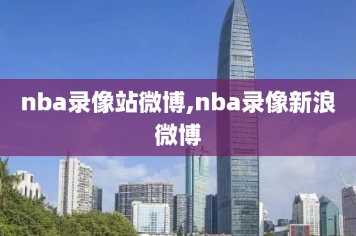 nba录像站微博,nba录像新浪微博