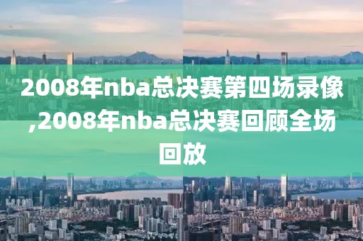 2008年nba总决赛第四场录像,2008年nba总决赛回顾全场回放