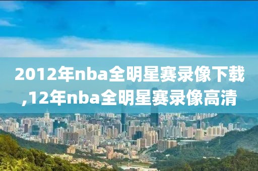 2012年nba全明星赛录像下载,12年nba全明星赛录像高清