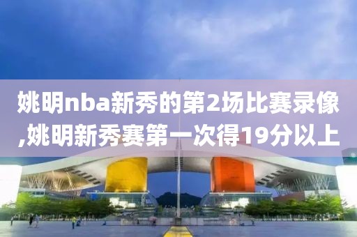 姚明nba新秀的第2场比赛录像,姚明新秀赛第一次得19分以上