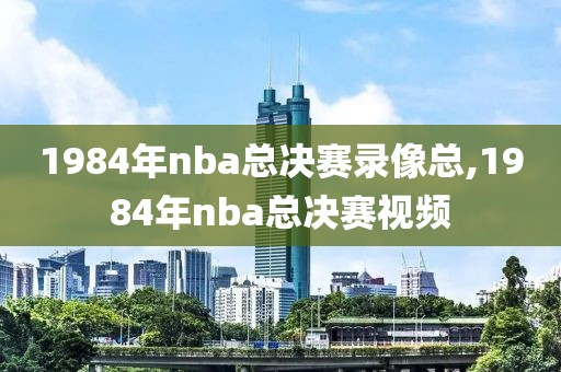 1984年nba总决赛录像总,1984年nba总决赛视频