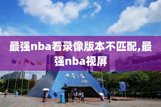 最强nba看录像版本不匹配,最强nba视屏