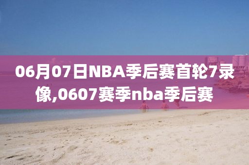06月07日NBA季后赛首轮7录像,0607赛季nba季后赛