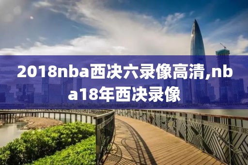 2018nba西决六录像高清,nba18年西决录像