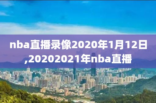 nba直播录像2020年1月12日,20202021年nba直播