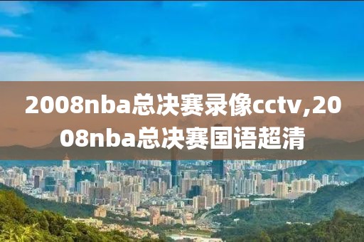 2008nba总决赛录像cctv,2008nba总决赛国语超清