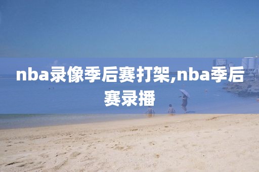 nba录像季后赛打架,nba季后赛录播