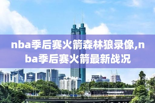 nba季后赛火箭森林狼录像,nba季后赛火箭最新战况