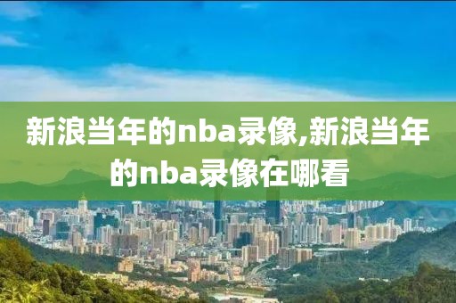 新浪当年的nba录像,新浪当年的nba录像在哪看
