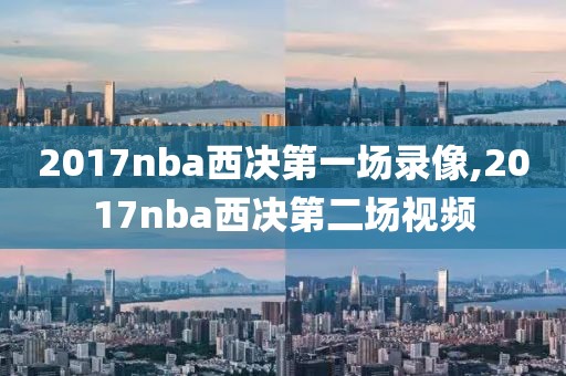 2017nba西决第一场录像,2017nba西决第二场视频