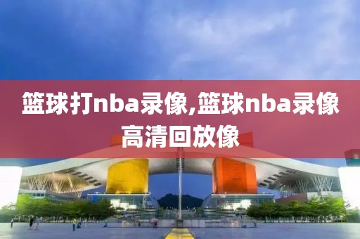 篮球打nba录像,篮球nba录像高清回放像