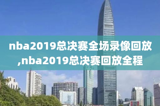 nba2019总决赛全场录像回放,nba2019总决赛回放全程