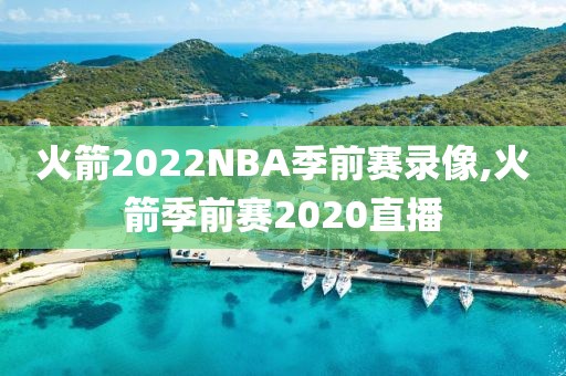 火箭2022NBA季前赛录像,火箭季前赛2020直播