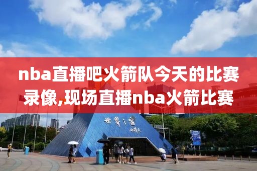 nba直播吧火箭队今天的比赛录像,现场直播nba火箭比赛