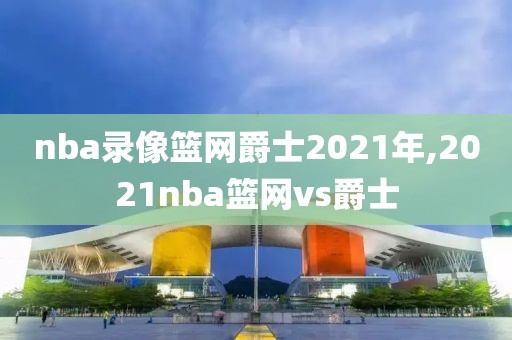nba录像篮网爵士2021年,2021nba篮网vs爵士