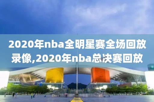 2020年nba全明星赛全场回放录像,2020年nba总决赛回放