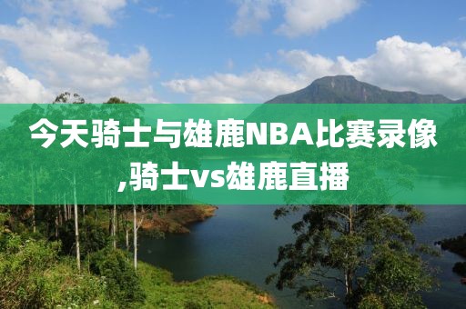 今天骑士与雄鹿NBA比赛录像,骑士vs雄鹿直播