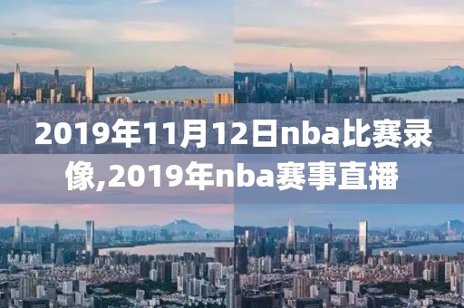 2019年11月12日nba比赛录像,2019年nba赛事直播