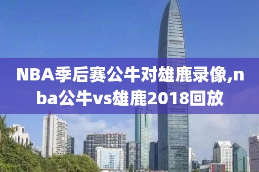 NBA季后赛公牛对雄鹿录像,nba公牛vs雄鹿2018回放