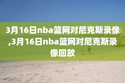 3月16日nba篮网对尼克斯录像,3月16日nba篮网对尼克斯录像回放