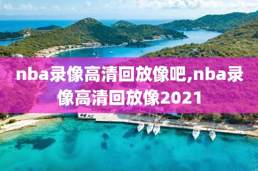 nba录像高清回放像吧,nba录像高清回放像2021