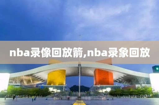 nba录像回放箭,nba录象回放
