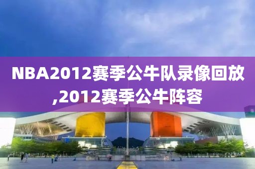 NBA2012赛季公牛队录像回放,2012赛季公牛阵容