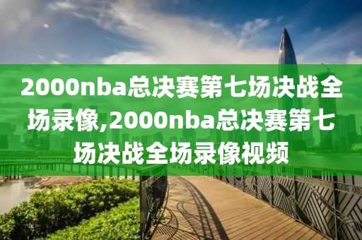 2000nba总决赛第七场决战全场录像,2000nba总决赛第七场决战全场录像视频