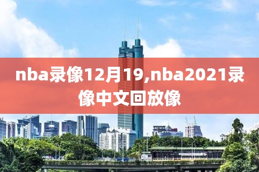 nba录像12月19,nba2021录像中文回放像
